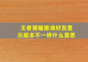 王者荣耀邀请好友显示版本不一样什么意思