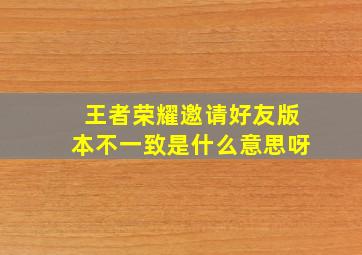 王者荣耀邀请好友版本不一致是什么意思呀