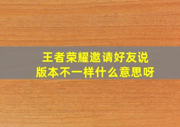 王者荣耀邀请好友说版本不一样什么意思呀