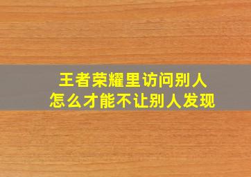 王者荣耀里访问别人怎么才能不让别人发现