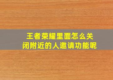 王者荣耀里面怎么关闭附近的人邀请功能呢