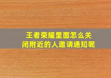 王者荣耀里面怎么关闭附近的人邀请通知呢