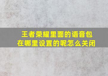 王者荣耀里面的语音包在哪里设置的呢怎么关闭