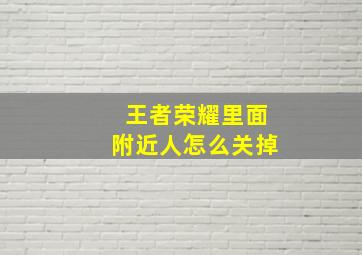 王者荣耀里面附近人怎么关掉