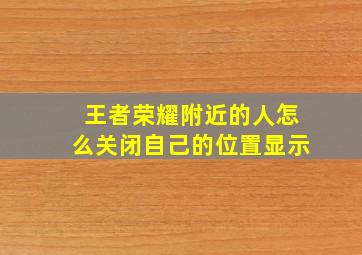 王者荣耀附近的人怎么关闭自己的位置显示