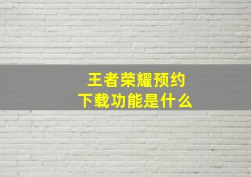 王者荣耀预约下载功能是什么