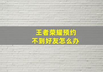 王者荣耀预约不到好友怎么办