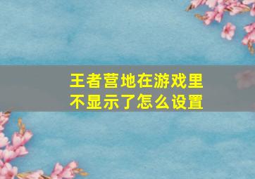 王者营地在游戏里不显示了怎么设置