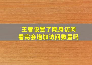 王者设置了隐身访问看完会增加访问数量吗