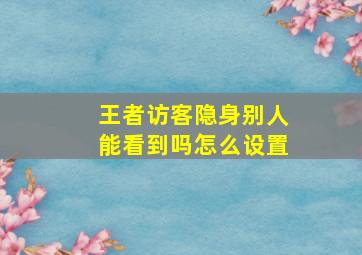 王者访客隐身别人能看到吗怎么设置