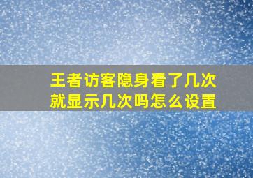 王者访客隐身看了几次就显示几次吗怎么设置