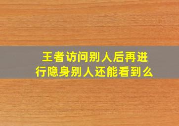 王者访问别人后再进行隐身别人还能看到么