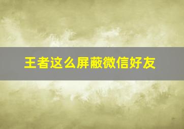 王者这么屏蔽微信好友