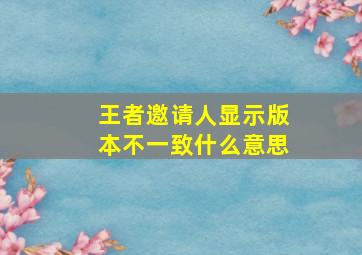 王者邀请人显示版本不一致什么意思