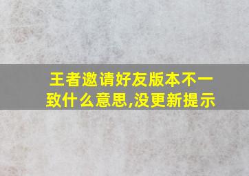 王者邀请好友版本不一致什么意思,没更新提示