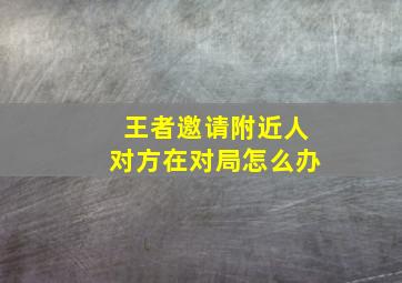 王者邀请附近人对方在对局怎么办