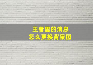 王者里的消息怎么更换背景图