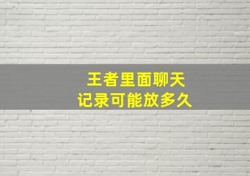 王者里面聊天记录可能放多久