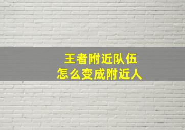 王者附近队伍怎么变成附近人