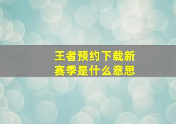 王者预约下载新赛季是什么意思