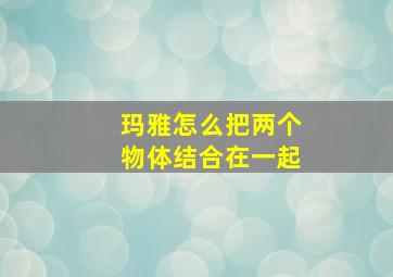 玛雅怎么把两个物体结合在一起