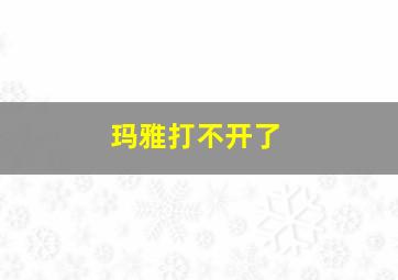 玛雅打不开了