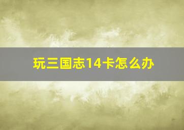 玩三国志14卡怎么办