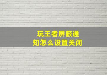 玩王者屏蔽通知怎么设置关闭