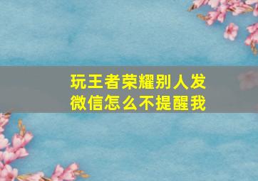 玩王者荣耀别人发微信怎么不提醒我