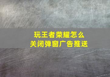 玩王者荣耀怎么关闭弹窗广告推送