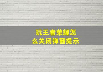 玩王者荣耀怎么关闭弹窗提示