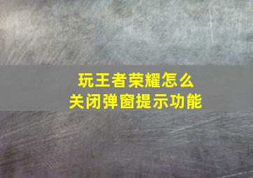 玩王者荣耀怎么关闭弹窗提示功能