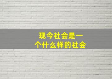 现今社会是一个什么样的社会