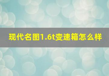 现代名图1.6t变速箱怎么样