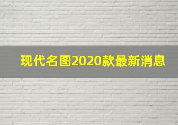 现代名图2020款最新消息