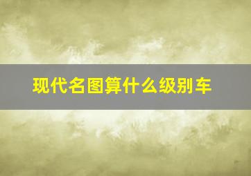 现代名图算什么级别车