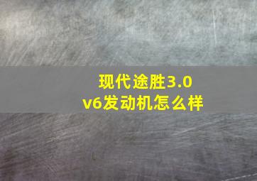 现代途胜3.0v6发动机怎么样