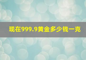 现在999.9黄金多少钱一克