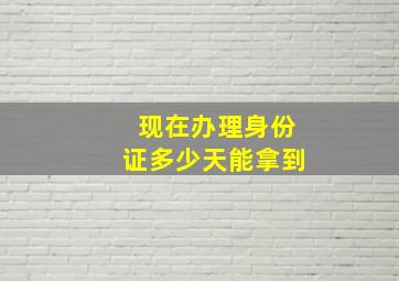 现在办理身份证多少天能拿到