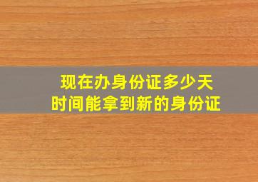 现在办身份证多少天时间能拿到新的身份证