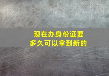 现在办身份证要多久可以拿到新的