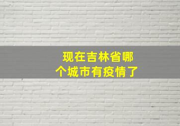 现在吉林省哪个城市有疫情了