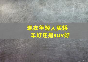 现在年轻人买轿车好还是suv好