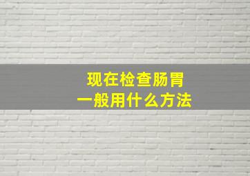 现在检查肠胃一般用什么方法