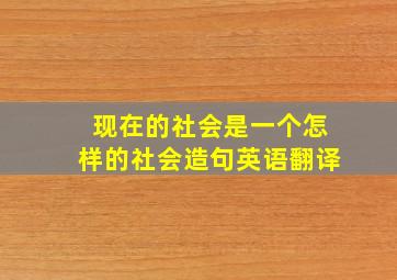 现在的社会是一个怎样的社会造句英语翻译