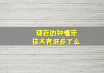 现在的种植牙技术有进步了么