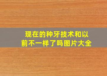 现在的种牙技术和以前不一样了吗图片大全