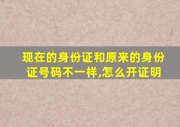 现在的身份证和原来的身份证号码不一样,怎么开证明