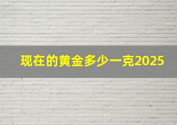 现在的黄金多少一克2025