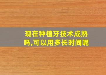 现在种植牙技术成熟吗,可以用多长时间呢